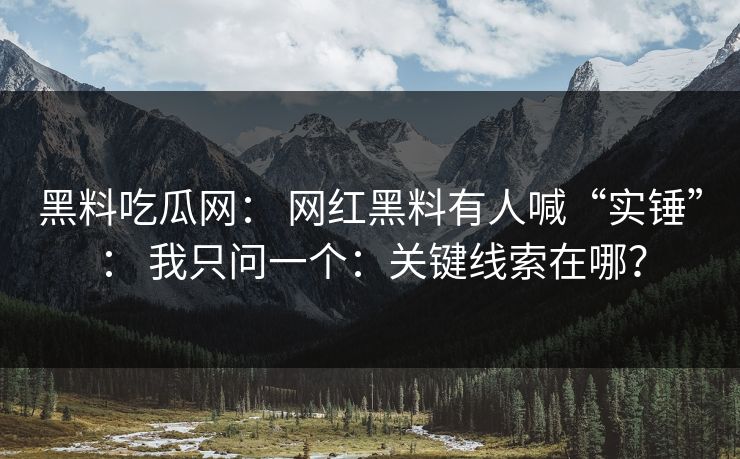 黑料吃瓜网： 网红黑料有人喊“实锤”： 我只问一个：关键线索在哪？