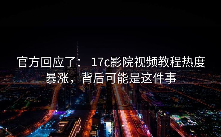 官方回应了： 17c影院视频教程热度暴涨，背后可能是这件事