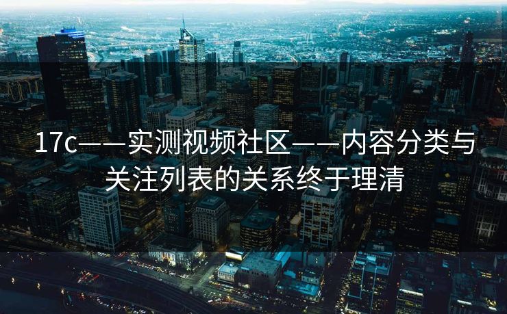 17c——实测视频社区——内容分类与关注列表的关系终于理清