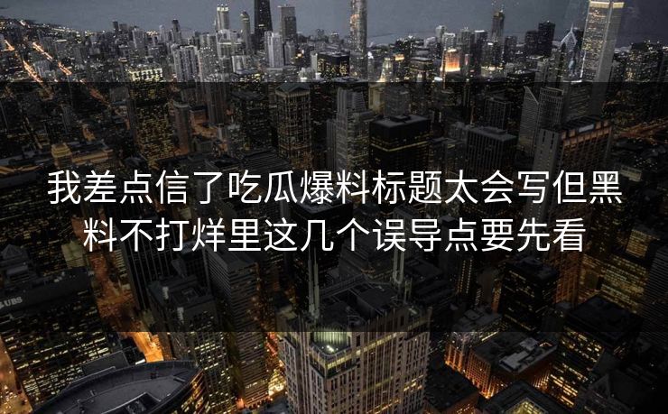 我差点信了吃瓜爆料标题太会写但黑料不打烊里这几个误导点要先看