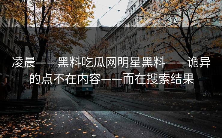 凌晨——黑料吃瓜网明星黑料——诡异的点不在内容——而在搜索结果
